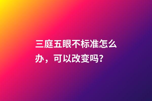 三庭五眼不标准怎么办，可以改变吗？
