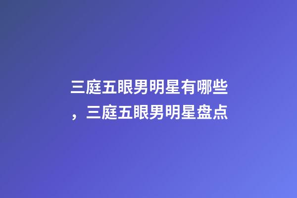 三庭五眼男明星有哪些，三庭五眼男明星盘点