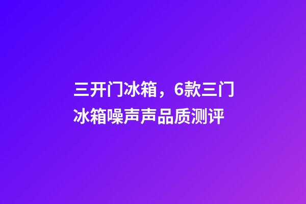 三开门冰箱，6款三门冰箱噪声声品质测评-第1张-观点-玄机派