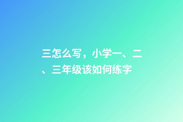 三怎么写，小学一、二、三年级该如何练字-第1张-观点-玄机派