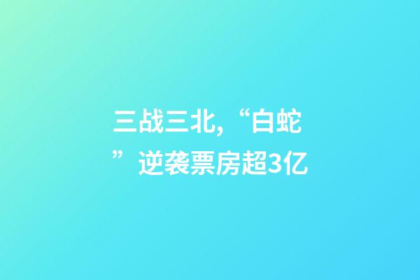 三战三北,“白蛇”逆袭票房超3亿-第1张-观点-玄机派