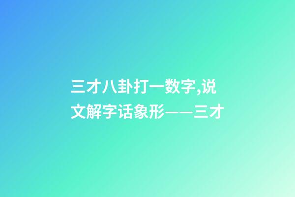 三才八卦打一数字,说文解字话象形——三才-第1张-观点-玄机派