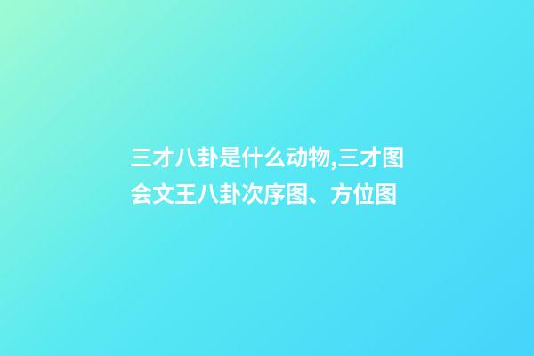 三才八卦是什么动物,三才图会文王八卦次序图、方位图-第1张-观点-玄机派