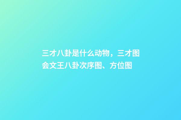 三才八卦是什么动物，三才图会文王八卦次序图、方位图-第1张-观点-玄机派