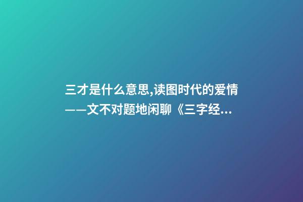 三才是什么意思,读图时代的爱情——文不对题地闲聊《三字经》里的“三才”-第1张-观点-玄机派