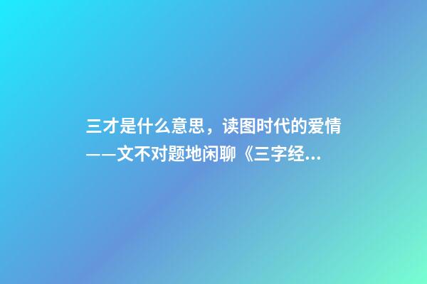 三才是什么意思，读图时代的爱情——文不对题地闲聊《三字经》里的“三才”-第1张-观点-玄机派