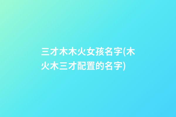 三才木木火女孩名字(木火木三才配置的名字)