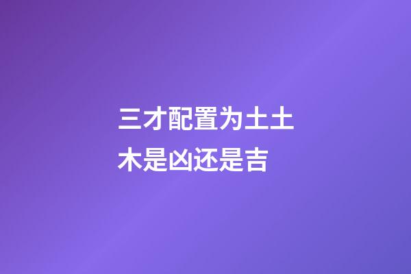 三才配置为土土木是凶还是吉