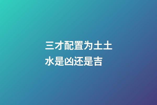 三才配置为土土水是凶还是吉