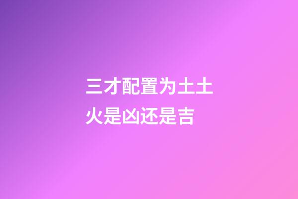 三才配置为土土火是凶还是吉