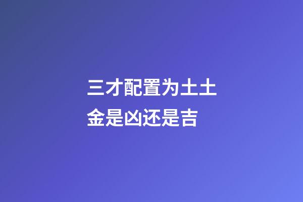 三才配置为土土金是凶还是吉