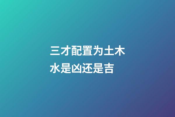 三才配置为土木水是凶还是吉