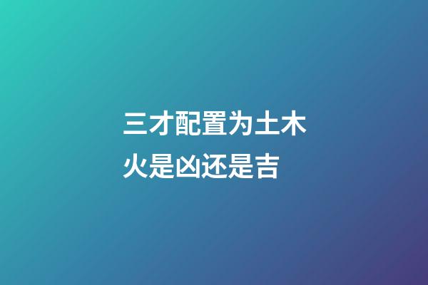 三才配置为土木火是凶还是吉