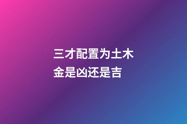 三才配置为土木金是凶还是吉