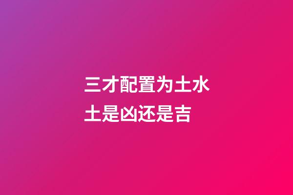 三才配置为土水土是凶还是吉
