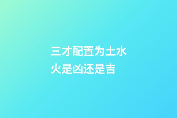 三才配置为土水火是凶还是吉
