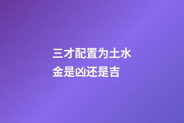 三才配置为土水金是凶还是吉
