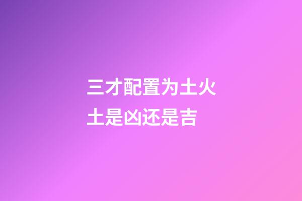 三才配置为土火土是凶还是吉
