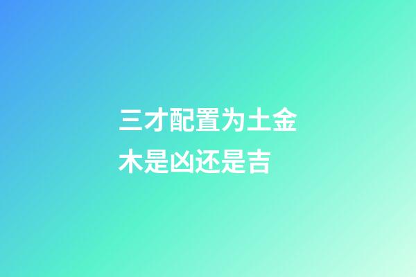 三才配置为土金木是凶还是吉