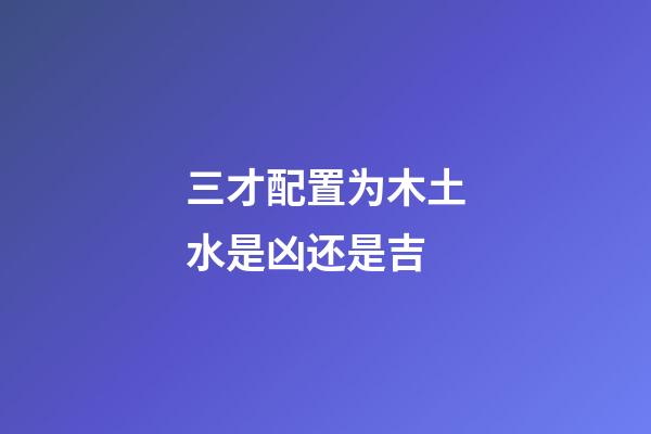 三才配置为木土水是凶还是吉