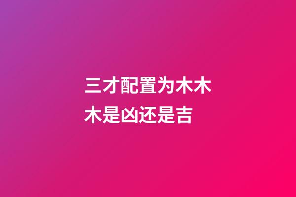 三才配置为木木木是凶还是吉