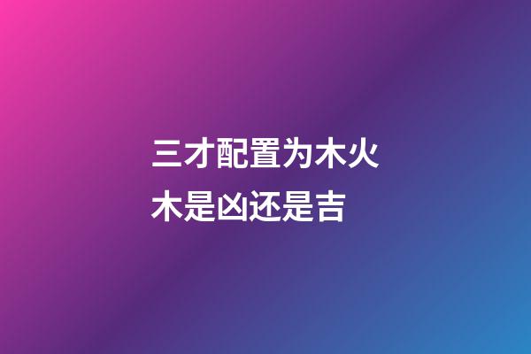 三才配置为木火木是凶还是吉