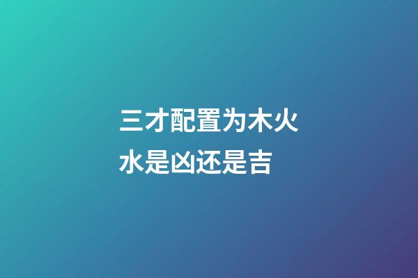 三才配置为木火水是凶还是吉