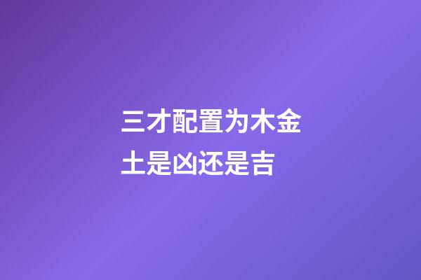 三才配置为木金土是凶还是吉