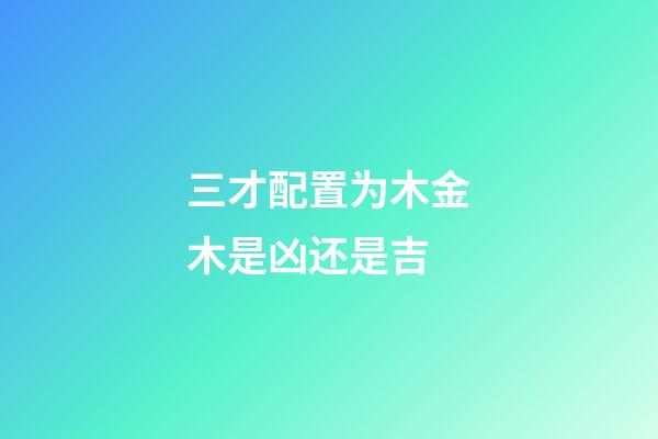 三才配置为木金木是凶还是吉