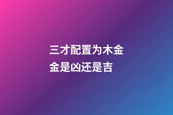三才配置为木金金是凶还是吉