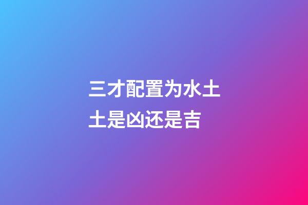 三才配置为水土土是凶还是吉