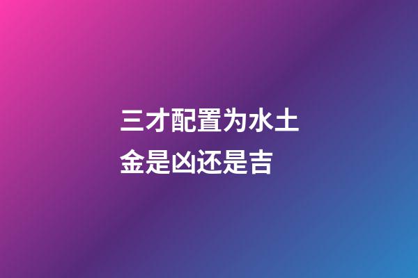 三才配置为水土金是凶还是吉