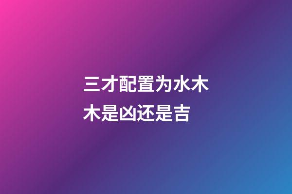 三才配置为水木木是凶还是吉