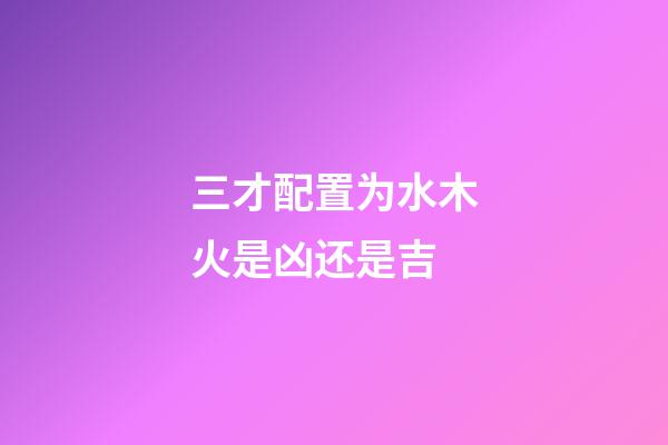 三才配置为水木火是凶还是吉