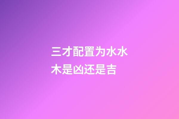 三才配置为水水木是凶还是吉