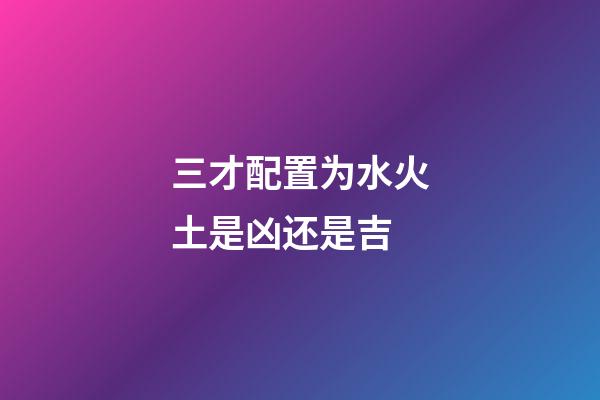 三才配置为水火土是凶还是吉