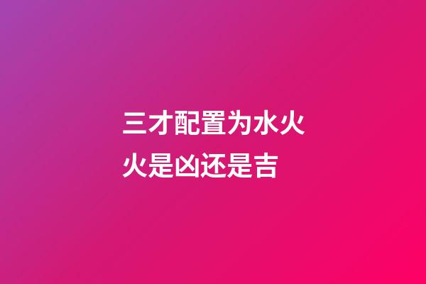 三才配置为水火火是凶还是吉