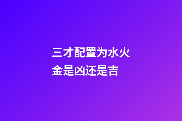 三才配置为水火金是凶还是吉
