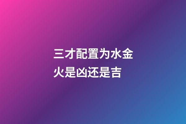 三才配置为水金火是凶还是吉