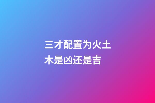 三才配置为火土木是凶还是吉