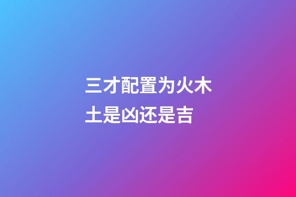 三才配置为火木土是凶还是吉