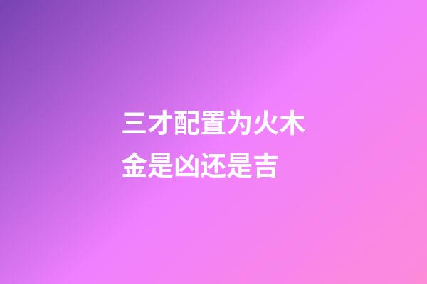 三才配置为火木金是凶还是吉