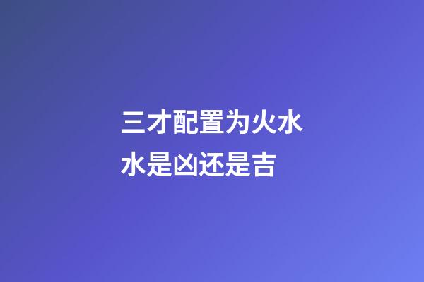 三才配置为火水水是凶还是吉