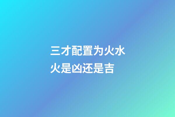 三才配置为火水火是凶还是吉