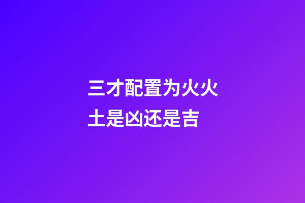 三才配置为火火土是凶还是吉