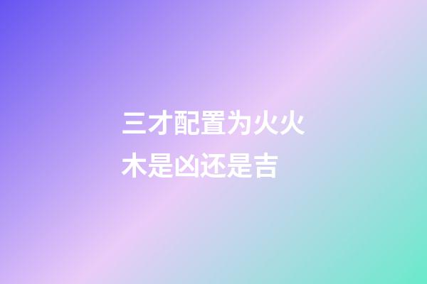 三才配置为火火木是凶还是吉
