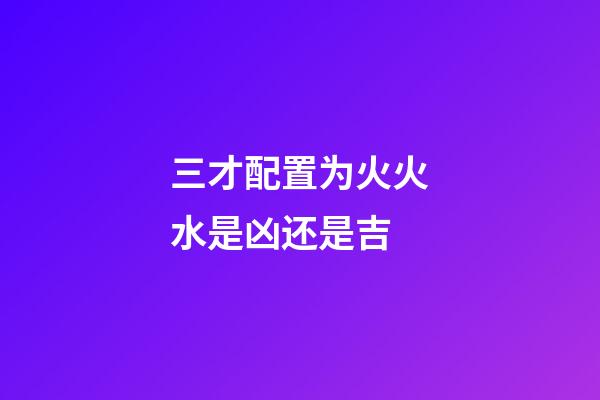 三才配置为火火水是凶还是吉