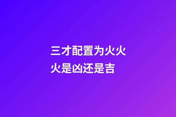 三才配置为火火火是凶还是吉
