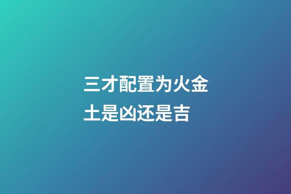 三才配置为火金土是凶还是吉