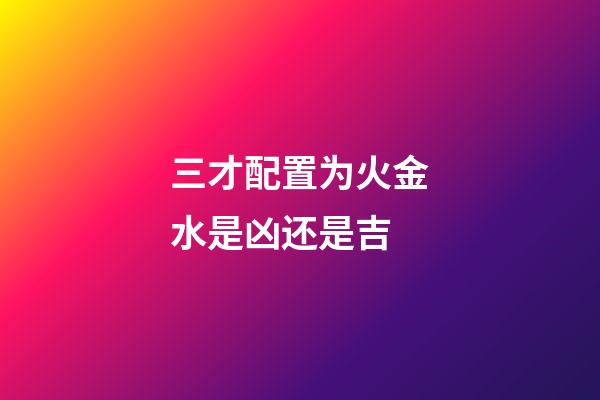 三才配置为火金水是凶还是吉